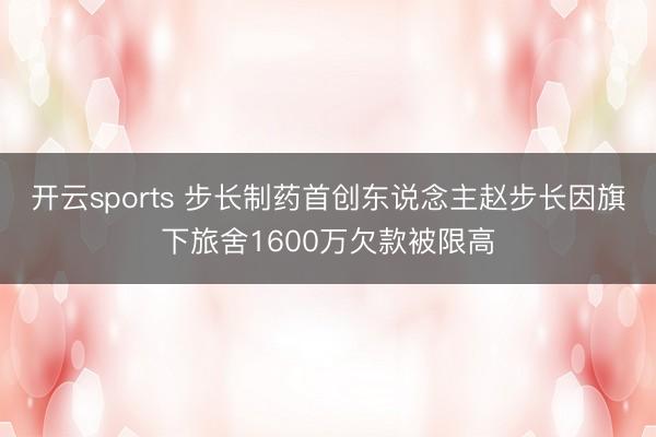 开云sports 步长制药首创东说念主赵步长因旗下旅舍1600万欠款被限高