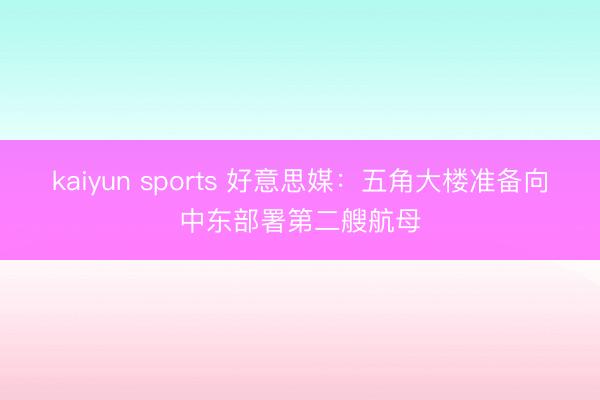kaiyun sports 好意思媒：五角大楼准备向中东部署第二艘航母