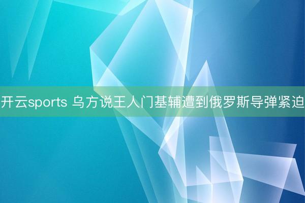 开云sports 乌方说王人门基辅遭到俄罗斯导弹紧迫