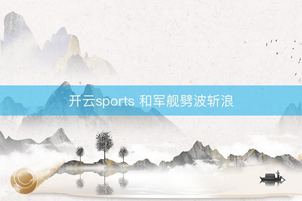 开云sports 和军舰劈波斩浪