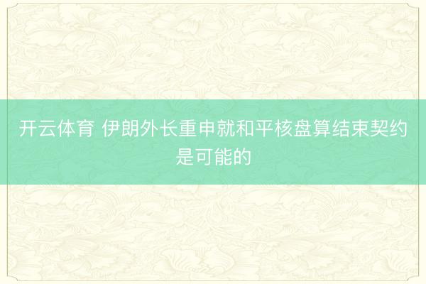 开云体育 伊朗外长重申就和平核盘算结束契约是可能的