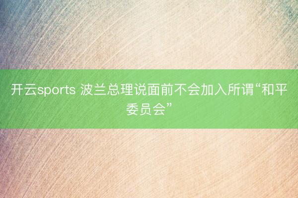 开云sports 波兰总理说面前不会加入所谓“和平委员会”