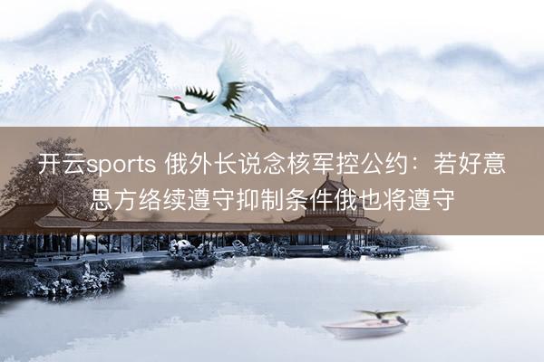 开云sports 俄外长说念核军控公约：若好意思方络续遵守抑制条件俄也将遵守