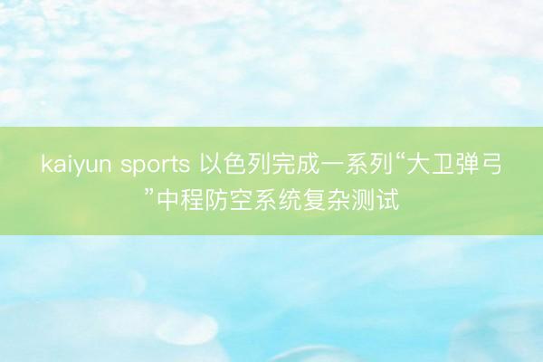 kaiyun sports 以色列完成一系列“大卫弹弓”中程防空系统复杂测试