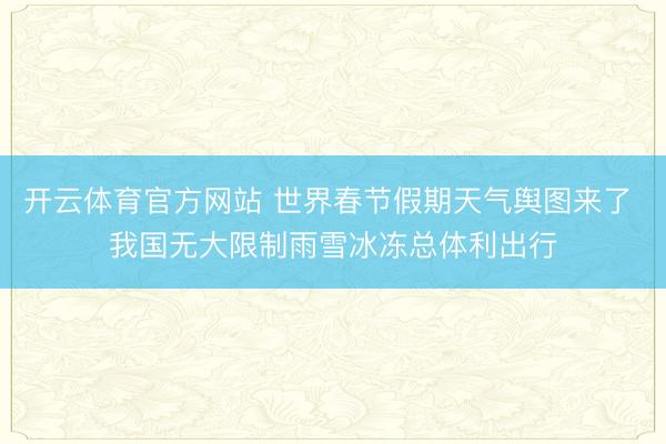 开云体育官方网站 世界春节假期天气舆图来了 我国无大限制雨雪冰冻总体利出行