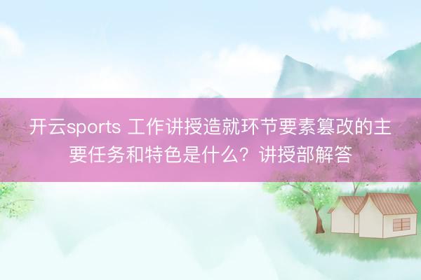 开云sports 工作讲授造就环节要素篡改的主要任务和特色是什么?讲授部解答
