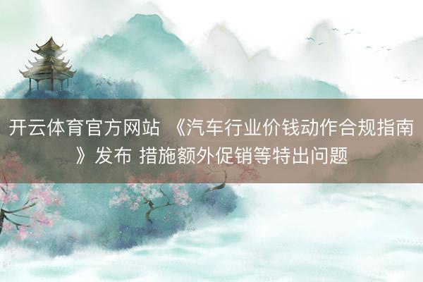 开云体育官方网站 《汽车行业价钱动作合规指南》发布 措施额外促销等特出问题