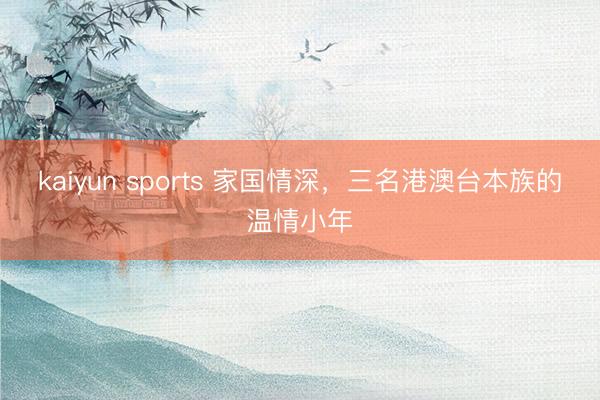 kaiyun sports 家国情深,三名港澳台本族的温情小年