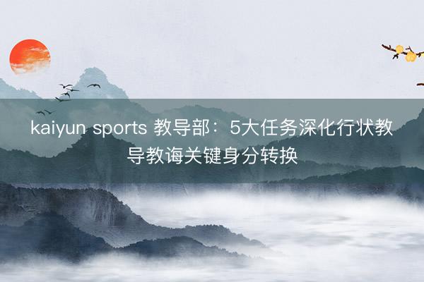 kaiyun sports 教导部：5大任务深化行状教导教诲关键身分转换