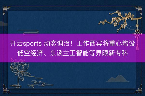 开云sports 动态调治!工作西宾将重心增设低空经济、东谈主工智能等界限新专科