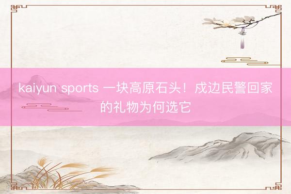 kaiyun sports 一块高原石头！戍边民警回家的礼物为何选它