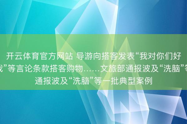 开云体育官方网站 导游向搭客发表“我对你们好,你们要讲述我”等言论条款搭客购物……文旅部通报波及“洗脑”等一批典型案例