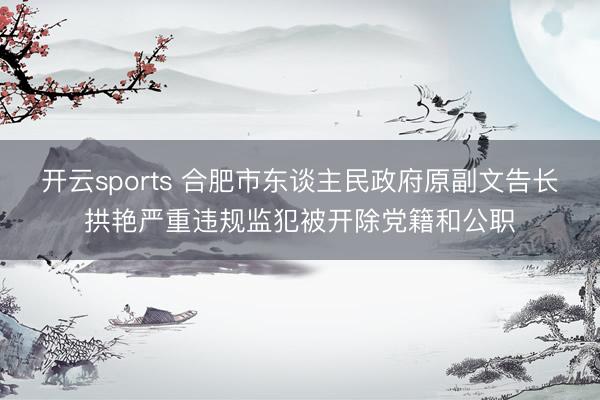 开云sports 合肥市东谈主民政府原副文告长拱艳严重违规监犯被开除党籍和公职