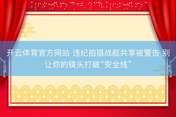 开云体育官方网站 违纪拍摄战舰共享被警告 别让你的镜头打破“安全线”