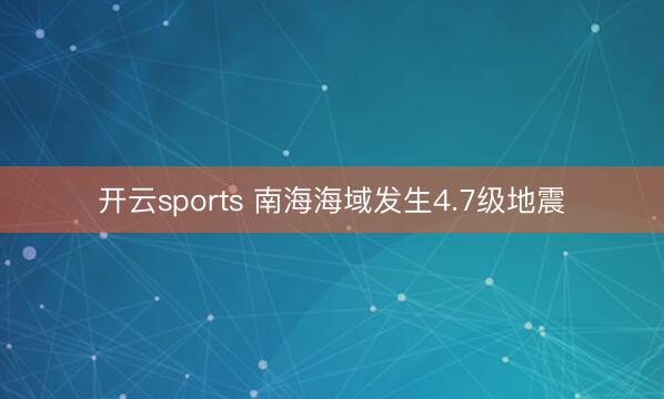 开云sports 南海海域发生4.7级地震