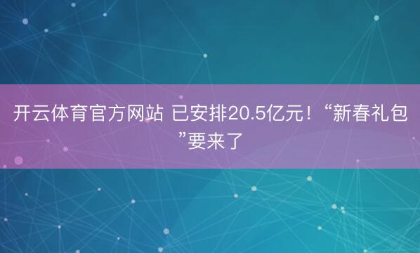 开云体育官方网站 已安排20.5亿元！“新春礼包”要来了