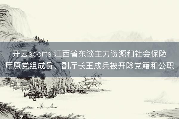 开云sports 江西省东谈主力资源和社会保险厅原党组成员、副厅长王成兵被开除党籍和公职