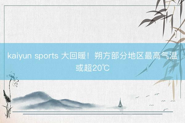 kaiyun sports 大回暖！朔方部分地区最高气温或超20℃