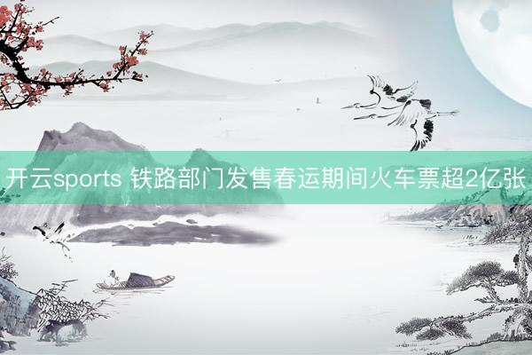 开云sports 铁路部门发售春运期间火车票超2亿张