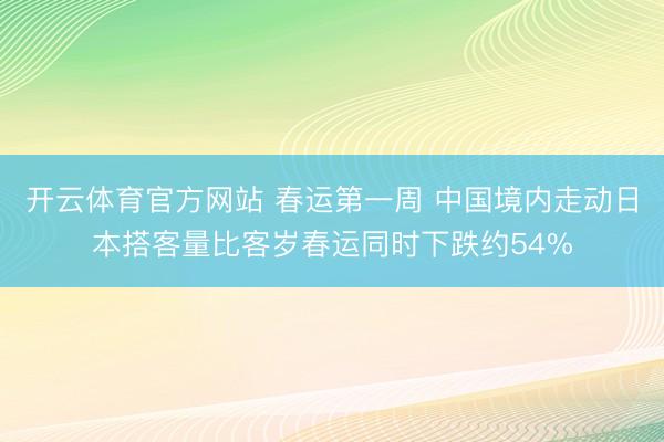 开云体育官方网站 春运第一周 中国境内走动日本搭客量比客岁春运同时下跌约54%