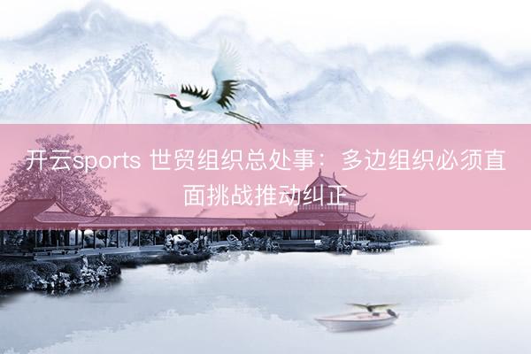 开云sports 世贸组织总处事：多边组织必须直面挑战推动纠正