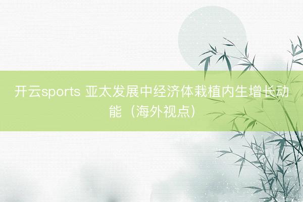 开云sports 亚太发展中经济体栽植内生增长动能（海外视点）