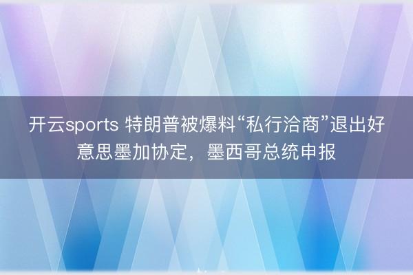 开云sports 特朗普被爆料“私行洽商”退出好意思墨加协定，墨西哥总统申报