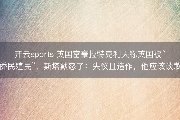 开云sports 英国富豪拉特克利夫称英国被“侨民殖民”,斯塔默怒了:失仪且造作,他应该谈歉