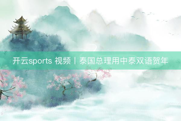开云sports 视频丨泰国总理用中泰双语贺年