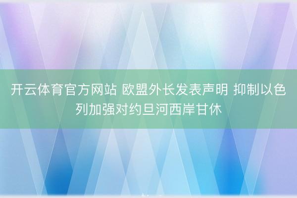 开云体育官方网站 欧盟外长发表声明 抑制以色列加强对约旦河西岸甘休