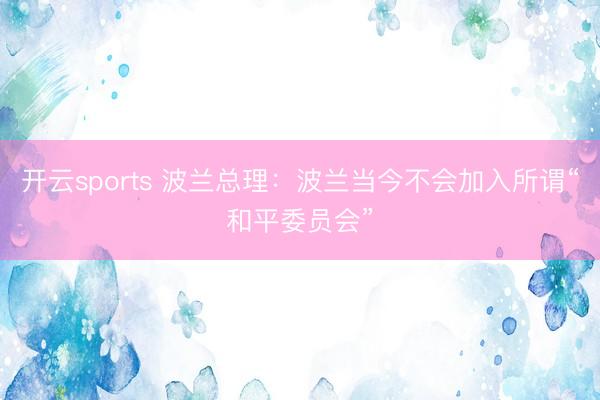 开云sports 波兰总理：波兰当今不会加入所谓“和平委员会”