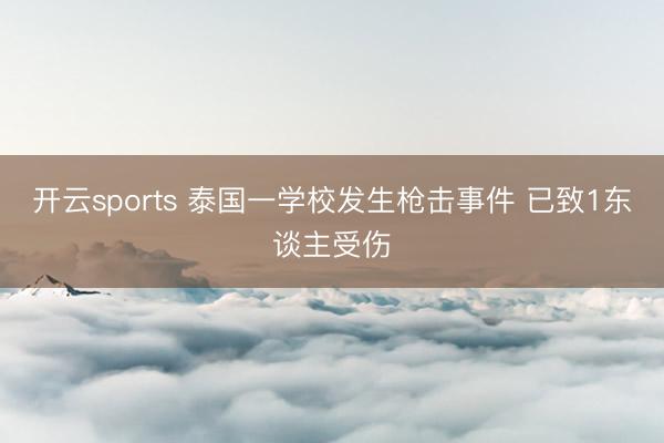开云sports 泰国一学校发生枪击事件 已致1东谈主受伤