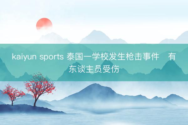kaiyun sports 泰国一学校发生枪击事件　有东谈主员受伤