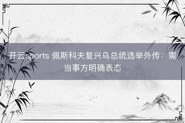开云sports 佩斯科夫复兴乌总统选举外传:需当事方明确表态