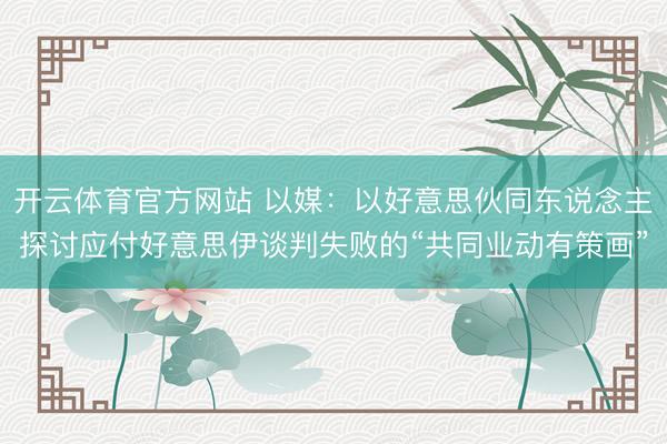 开云体育官方网站 以媒:以好意思伙同东说念主探讨应付好意思伊谈判失败的“共同业动有策画”