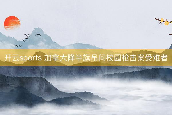 开云sports 加拿大降半旗吊问校园枪击案受难者