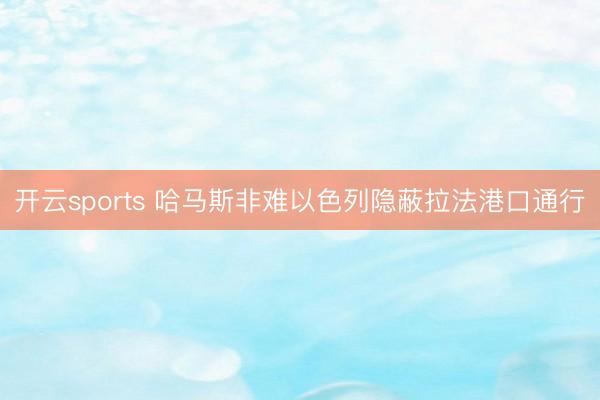 开云sports 哈马斯非难以色列隐蔽拉法港口通行
