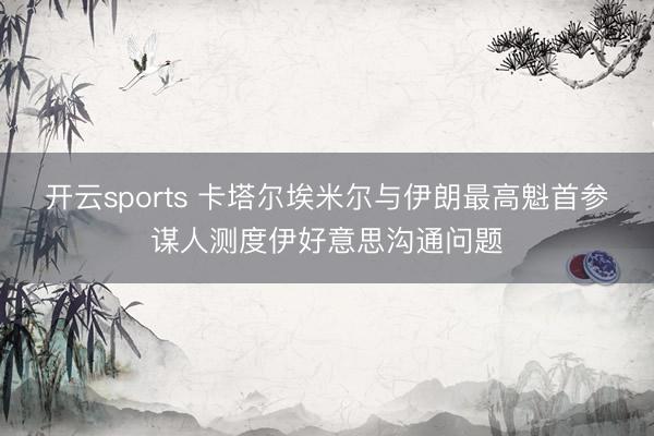 开云sports 卡塔尔埃米尔与伊朗最高魁首参谋人测度伊好意思沟通问题