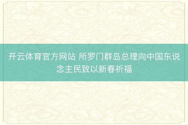 开云体育官方网站 所罗门群岛总理向中国东说念主民致以新春祈福