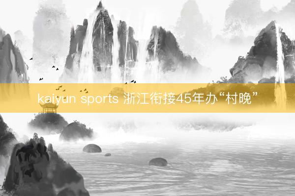 kaiyun sports 浙江衔接45年办“村晚”