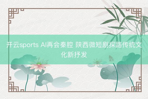 开云sports AI再会秦腔 陕西微短剧探路传统文化新抒发