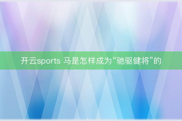 开云sports 马是怎样成为“驰驱健将”的