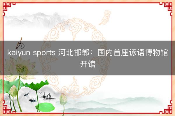 kaiyun sports 河北邯郸：国内首座谚语博物馆开馆