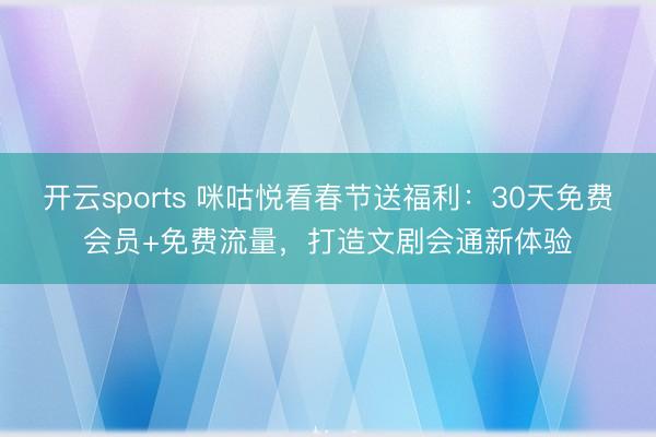 开云sports 咪咕悦看春节送福利：30天免费会员+免费流量，打造文剧会通新体验