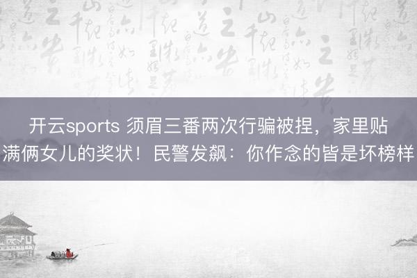 开云sports 须眉三番两次行骗被捏，家里贴满俩女儿的奖状！民警发飙：你作念的皆是坏榜样