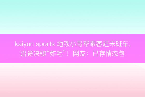 kaiyun sports 地铁小哥帮乘客赶末班车，沿途决骤“炸毛”！网友：已存情态包