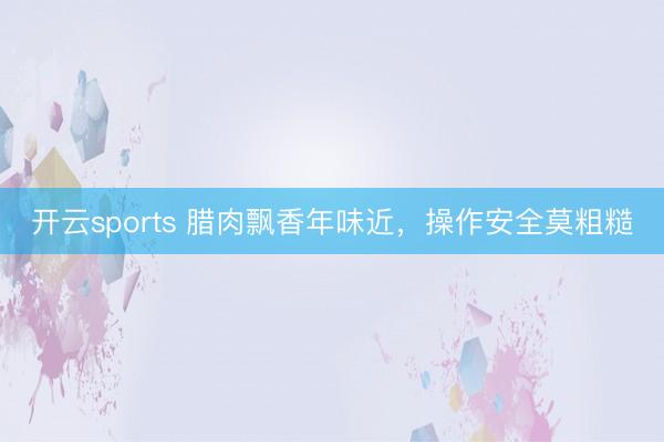 开云sports 腊肉飘香年味近，操作安全莫粗糙