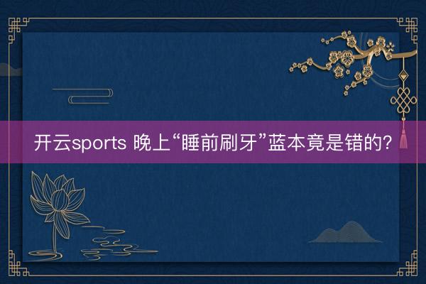 开云sports 晚上“睡前刷牙”蓝本竟是错的?