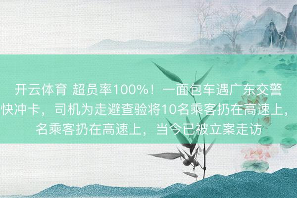 开云体育 超员率100%！一面包车遇广东交警查车，不断反而加快冲卡，司机为走避查验将10名乘客扔在高速上，当今已被立案走访