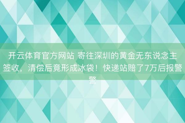 开云体育官方网站 寄往深圳的黄金无东说念主签收，清偿后竟形成冰袋！快递站赔了7万后报警